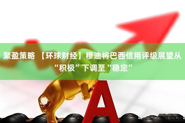 聚盈策略 【环球财经】穆迪将巴西信用评级展望从“积极”下调至“稳定”
