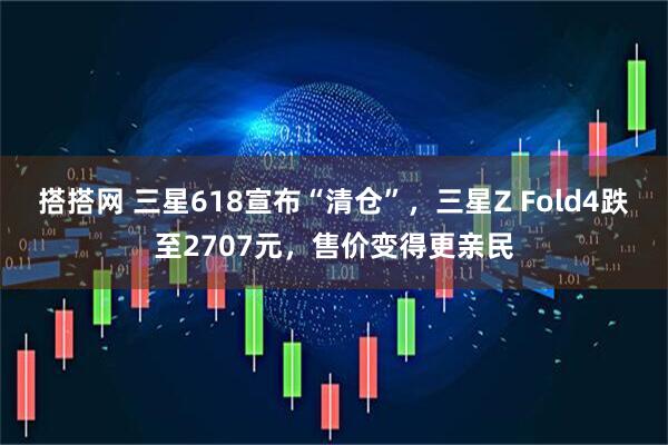 搭搭网 三星618宣布“清仓”，三星Z Fold4跌至2707元，售价变得更亲民