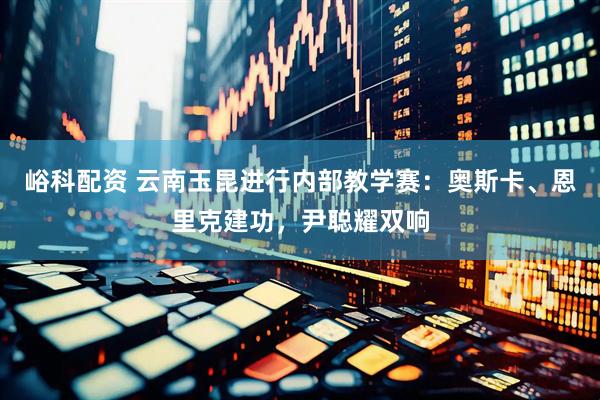 峪科配资 云南玉昆进行内部教学赛：奥斯卡、恩里克建功，尹聪耀双响