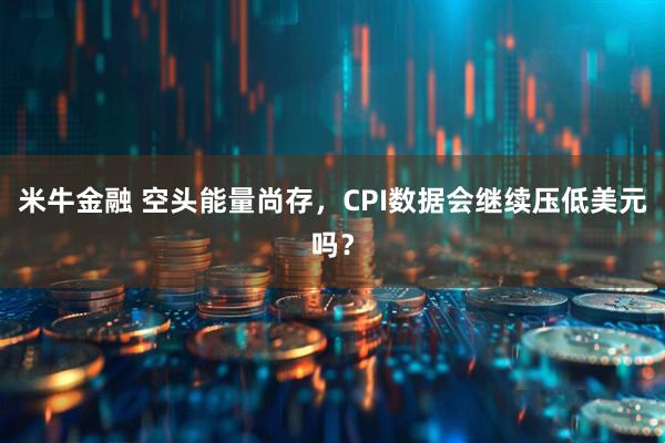 米牛金融 空头能量尚存，CPI数据会继续压低美元吗？