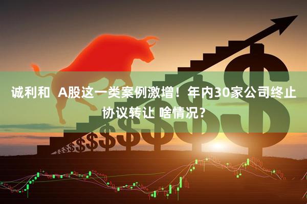 诚利和  A股这一类案例激增！年内30家公司终止协议转让 啥情况？