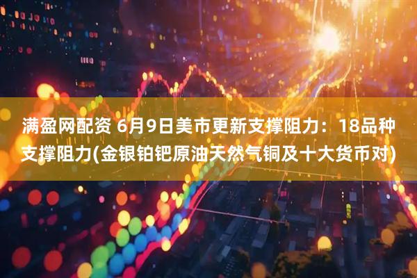 满盈网配资 6月9日美市更新支撑阻力：18品种支撑阻力(金银铂钯原油天然气铜及十大货币对)