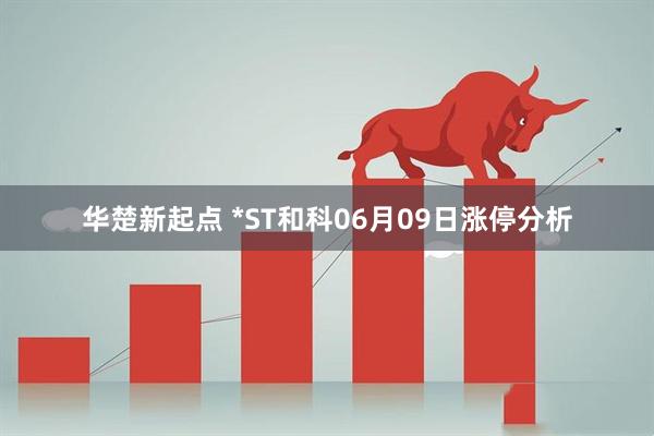 华楚新起点 *ST和科06月09日涨停分析