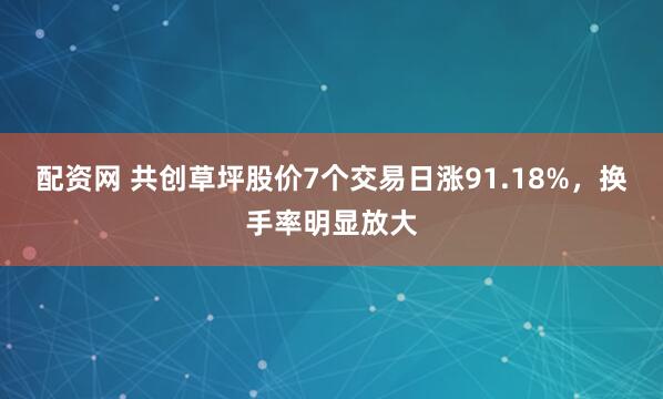 配资网 共创草坪股价7个交易日涨91.18%，换手率明显放大