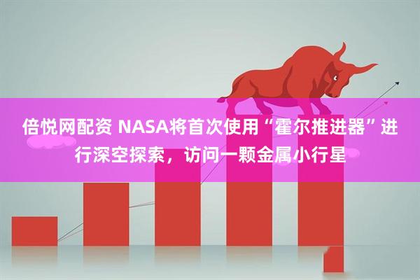 倍悦网配资 NASA将首次使用“霍尔推进器”进行深空探索，访问一颗金属小行星