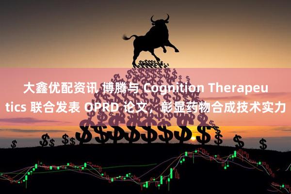 大鑫优配资讯 博腾与 Cognition Therapeutics 联合发表 OPRD 论文，彰显药物合成技术实力