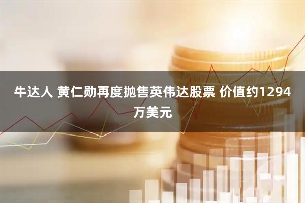 牛达人 黄仁勋再度抛售英伟达股票 价值约1294万美元