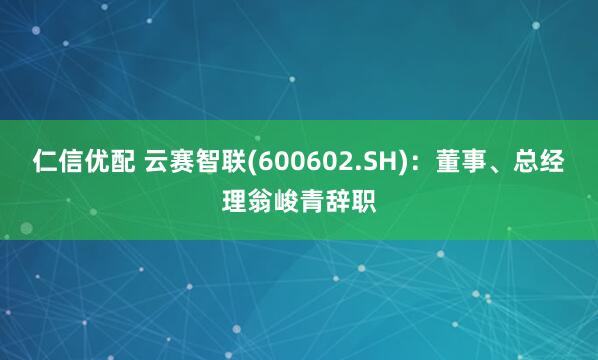 仁信优配 云赛智联(600602.SH)：董事、总经理翁峻青辞职