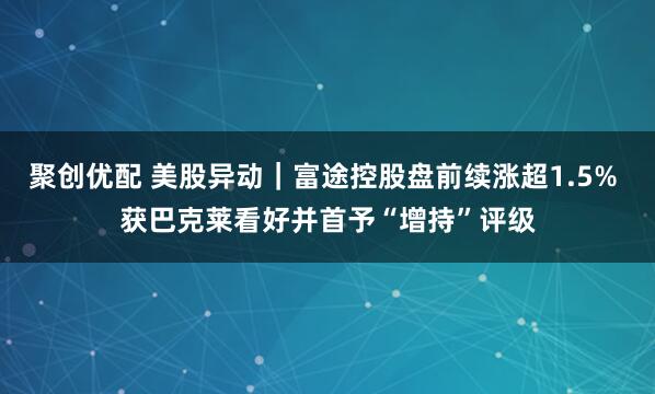聚创优配 美股异动｜富途控股盘前续涨超1.5% 获巴克莱看好并首予“增持”评级