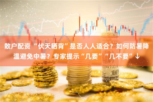 散户配资 “伏天晒背”是否人人适合？如何防暑降温避免中暑？专家提示“几要”“几不要”↓