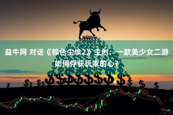 益牛网 对话《棕色尘埃2》主创：一款美少女二游如何俘获玩家的心？