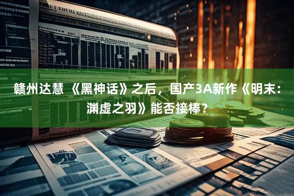 赣州达慧 《黑神话》之后，国产3A新作《明末：渊虚之羽》能否接棒？
