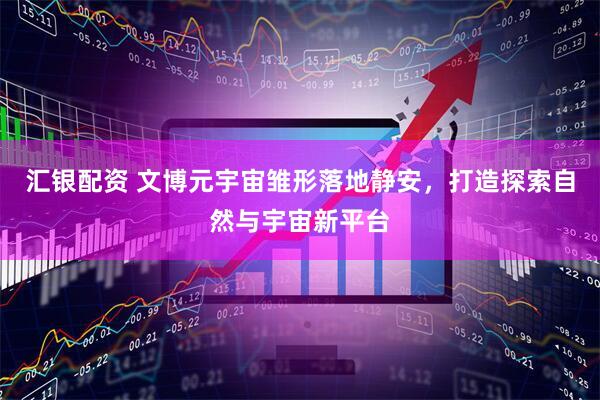 汇银配资 文博元宇宙雏形落地静安，打造探索自然与宇宙新平台