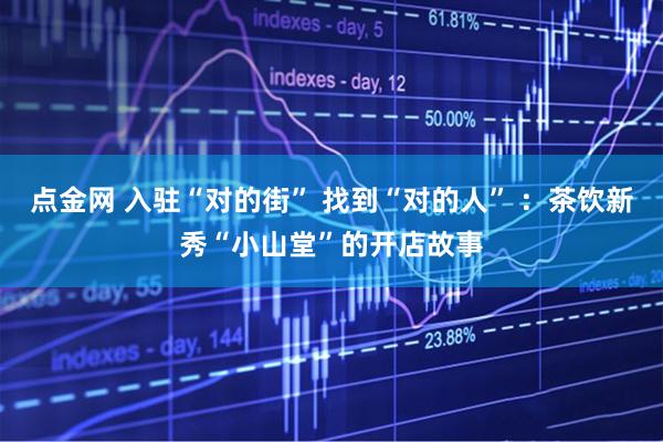 点金网 入驻“对的街” 找到“对的人” ：茶饮新秀“小山堂”的开店故事