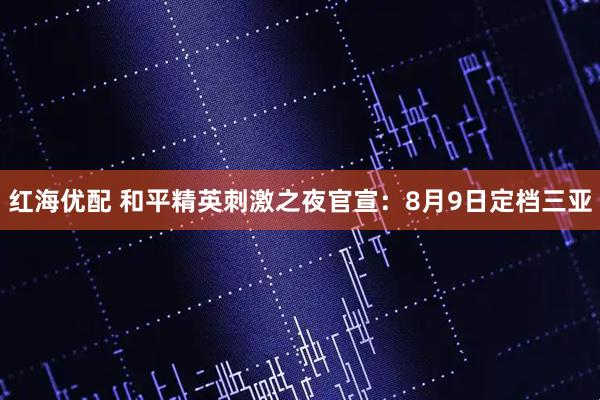 红海优配 和平精英刺激之夜官宣：8月9日定档三亚