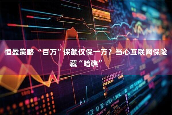 恒盈策略 “百万”保额仅保一万？当心互联网保险藏“暗礁”