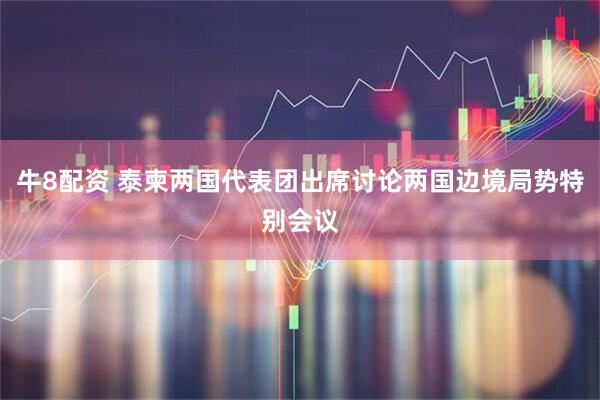 牛8配资 泰柬两国代表团出席讨论两国边境局势特别会议