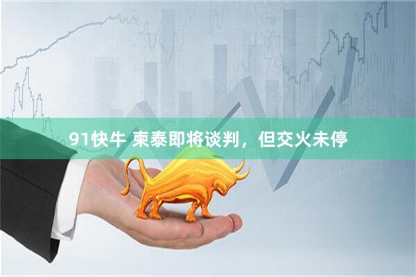 91快牛 柬泰即将谈判，但交火未停