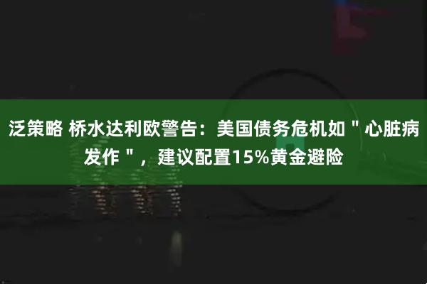 泛策略 桥水达利欧警告：美国债务危机如＂心脏病发作＂，建议配置15%黄金避险