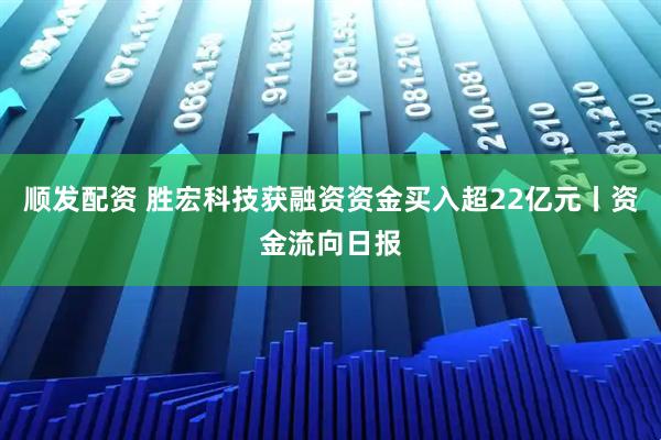 顺发配资 胜宏科技获融资资金买入超22亿元丨资金流向日报