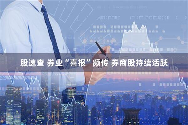 股速查 券业“喜报”频传 券商股持续活跃