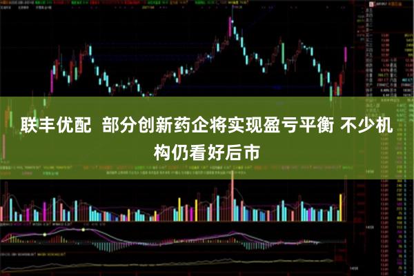 联丰优配  部分创新药企将实现盈亏平衡 不少机构仍看好后市