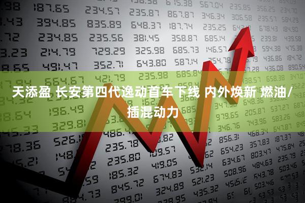 天添盈 长安第四代逸动首车下线 内外焕新 燃油/插混动力