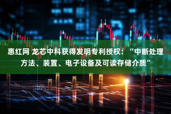 惠红网 龙芯中科获得发明专利授权：“中断处理方法、装置、电子设备及可读存储介质”
