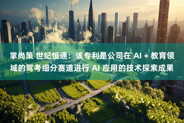 掌尚策 世纪恒通：该专利是公司在 AI + 教育领域的驾考细分赛道进行 AI 应用的技术探索成果