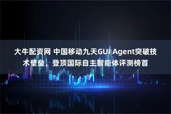 大牛配资网 中国移动九天GUI Agent突破技术壁垒，登顶国际自主智能体评测榜首