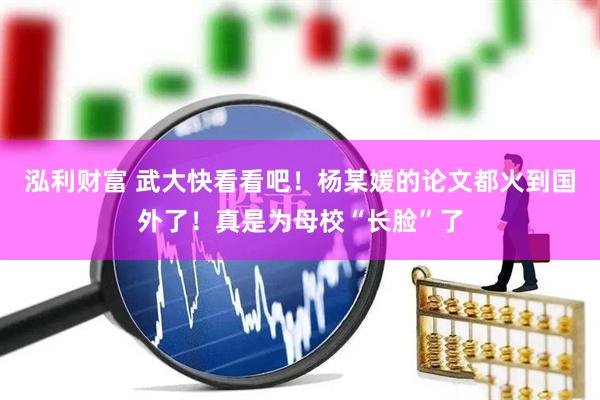 泓利财富 武大快看看吧！杨某媛的论文都火到国外了！真是为母校“长脸”了