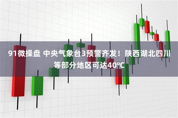 91微操盘 中央气象台3预警齐发！陕西湖北四川等部分地区可达40℃