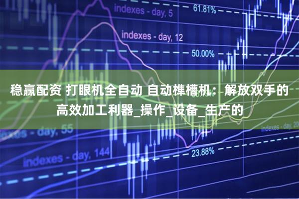 稳赢配资 打眼机全自动 自动榫槽机：解放双手的高效加工利器_操作_设备_生产的