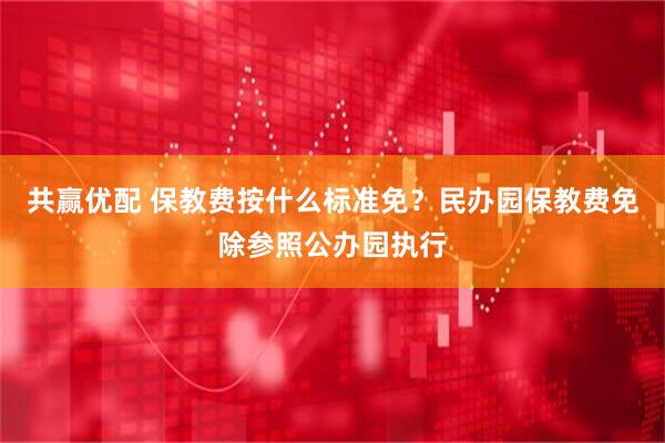 共赢优配 保教费按什么标准免？民办园保教费免除参照公办园执行