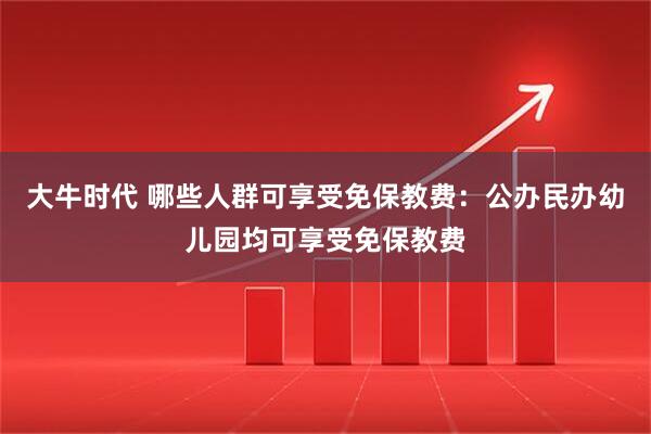 大牛时代 哪些人群可享受免保教费：公办民办幼儿园均可享受免保教费
