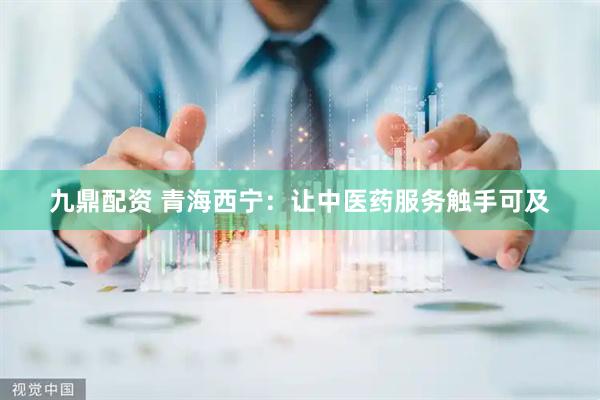 九鼎配资 青海西宁：让中医药服务触手可及
