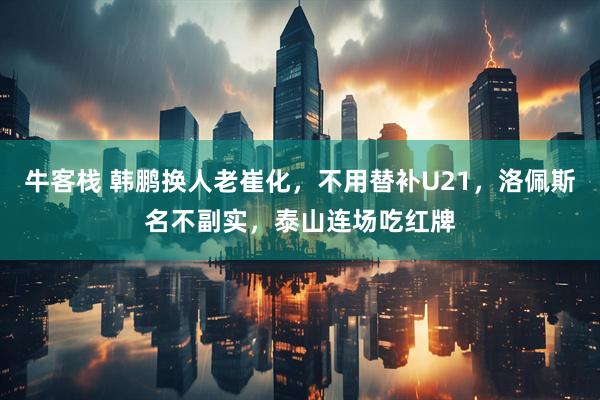 牛客栈 韩鹏换人老崔化，不用替补U21，洛佩斯名不副实，泰山连场吃红牌
