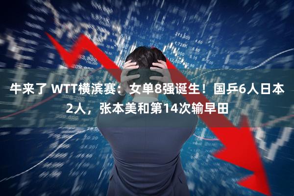 牛来了 WTT横滨赛：女单8强诞生！国乒6人日本2人，张本美和第14次输早田