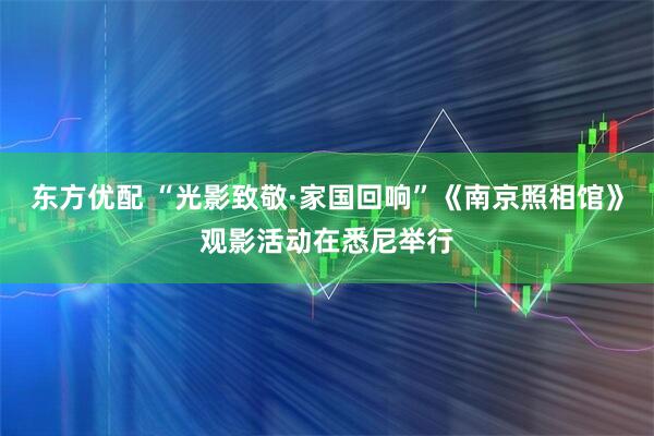 东方优配 “光影致敬·家国回响”《南京照相馆》观影活动在悉尼举行
