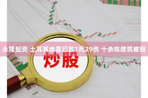 永隆配资 土耳其地震已致1死29伤 十余栋建筑被毁
