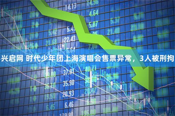 兴启网 时代少年团上海演唱会售票异常，3人被刑拘