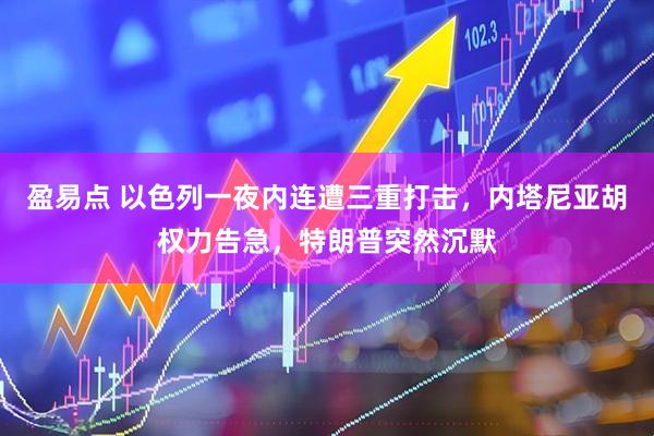 盈易点 以色列一夜内连遭三重打击，内塔尼亚胡权力告急，特朗普突然沉默