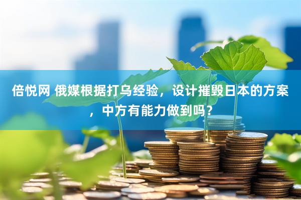 倍悦网 俄媒根据打乌经验，设计摧毁日本的方案，中方有能力做到吗？