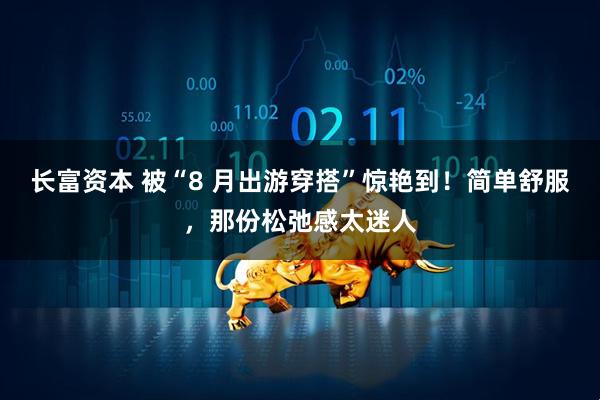 长富资本 被“8 月出游穿搭”惊艳到！简单舒服，那份松弛感太迷人