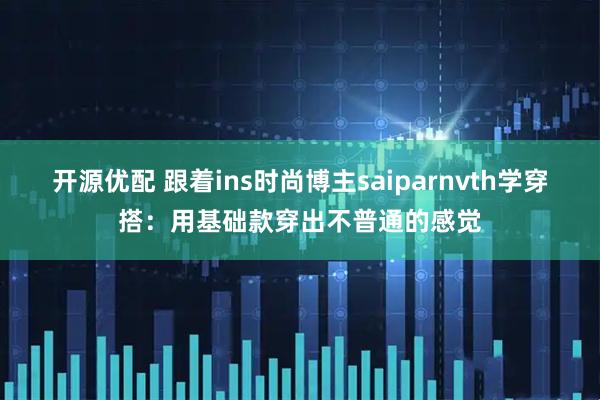 开源优配 跟着ins时尚博主saiparnvth学穿搭：用基础款穿出不普通的感觉
