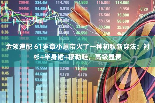 金领速配 61岁章小蕙带火了一种初秋新穿法：衬衫+半身裙+穆勒鞋，高级显贵