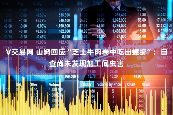 V交易网 山姆回应“芝士牛肉卷中吃出蟑螂”：自查尚未发现加工间虫害