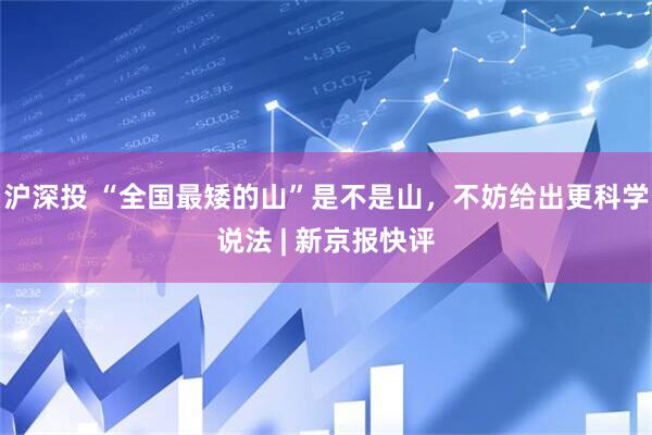 沪深投 “全国最矮的山”是不是山，不妨给出更科学说法 | 新京报快评