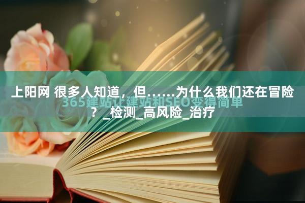 上阳网 很多人知道，但…...为什么我们还在冒险？_检测_高风险_治疗