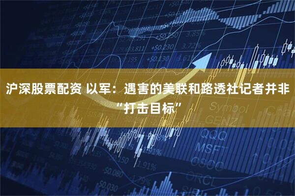 沪深股票配资 以军：遇害的美联和路透社记者并非“打击目标”